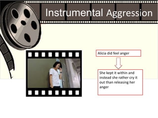 Instrumental Aggression
Alicia did feel anger
She kept it within and
instead she rather cry it
out than releasing her
anger
 