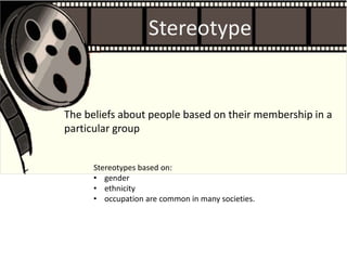 Stereotypes based on:
• gender
• ethnicity
• occupation are common in many societies.
The beliefs about people based on their membership in a
particular group
Stereotype
 