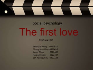 Social psychology
The first love
FNBE JAN 2015
Lew Quo Ming 0322884
Chang May Chen 0322636
Karen Choo 0322480
Haroon Faleel 0322197
Soh Young Zhou 0322123
 