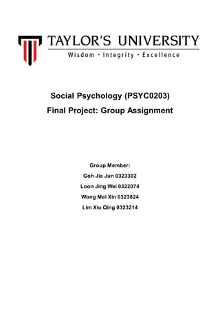 Social Psychology (PSYC0203)
Final Project: Group Assignment
Group Member:
Goh Jia Jun 0323302
Loon Jing Wei 0322074
Wong Mei Xin 0323824
Lim Xiu Qing 0323214
 