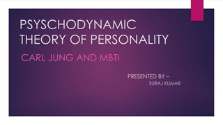 PSYSCHODYNAMIC 
THEORY OF PERSONALITY 
CARL JUNG AND MBTI 
PRESENTED BY – 
SURAJ KUMAR 
 