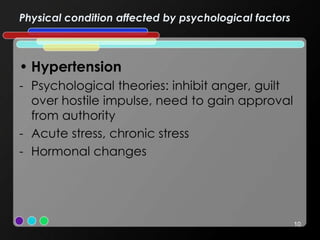 Physical condition affected by psychological factors
10
• Hypertension
- Psychological theories: inhibit anger, guilt
over hostile impulse, need to gain approval
from authority
- Acute stress, chronic stress
- Hormonal changes
 