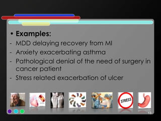 • Examples:
- MDD delaying recovery from MI
- Anxiety exacerbating asthma
- Pathological denial of the need of surgery in
cancer patient
- Stress related exacerbation of ulcer
13
 