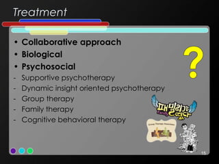 Treatment
• Collaborative approach
• Biological
• Psychosocial
- Supportive psychotherapy
- Dynamic insight oriented psychotherapy
- Group therapy
- Family therapy
- Cognitive behavioral therapy
15
 