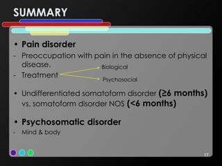 SUMMARY
• Pain disorder
- Preoccupation with pain in the absence of physical
disease.
- Treatment
• Undifferentiated somatoform disorder (≥6 months)
vs. somatoform disorder NOS (<6 months)
• Psychosomatic disorder
- Mind & body
17
Biological
Psychosocial
 