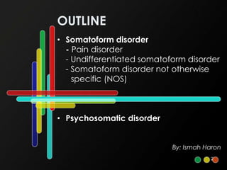 By: Ismah Haron
2
• Somatoform disorder
- Pain disorder
- Undifferentiated somatoform disorder
- Somatoform disorder not otherwise
specific (NOS)
• Psychosomatic disorder
OUTLINE
 