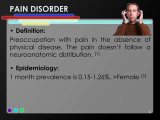 PAIN DISORDER
• Definition:
Preoccupation with pain in the absence of
physical disease. The pain doesn’t follow a
neuroanatomic distribution. [1]
• Epidemiology:
1 month prevalence is 0.15-1.26%, >Female [2]
3
 