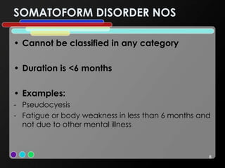 SOMATOFORM DISORDER NOS
• Cannot be classified in any category
• Duration is <6 months
• Examples:
- Pseudocyesis
- Fatigue or body weakness in less than 6 months and
not due to other mental illness
8
 