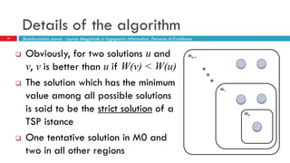 Details of the algorithm
14
 Obviously, for two solutions u and
v, v is better than u if W(v) < W(u)
 The solution which has the minimum
value among all possible solutions
is said to be the strict solution of a
TSP istance
 One tentative solution in M0 and
two in all other regions
Bioinformatics course - Laurea Magistrale in Ingegneria Informatica, Percorso di Eccellenza
Mm-1
M0
M1
 
