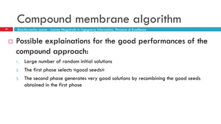 Compound membrane algorithm
29 Bioinformatics course - Laurea Magistrale in Ingegneria Informatica, Percorso di Eccellenza
 Possible explainations for the good performances of the
compound approach:
1. Large number of random initial solutions
2. The first phase selects «good seeds»
3. The second phase generates very good solutions by recombining the good seeds
obtained in the first phase
 