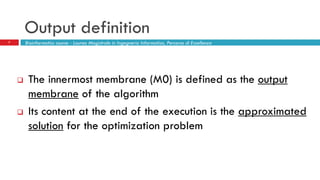 Output definition
7
 The innermost membrane (M0) is defined as the output
membrane of the algorithm
 Its content at the end of the execution is the approximated
solution for the optimization problem
Bioinformatics course - Laurea Magistrale in Ingegneria Informatica, Percorso di Eccellenza
 