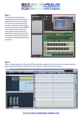 Step 7
The next step is to adjust the
amplitude envelope for the kick to
shape the kick to your own tastes
(1). Once you have done this you
can then use the free plugin Tuner
to tune the kick to the bass (add the
Tuner plugin to the insert of the
main stereo output) (2). All you
need to do is move the tuner knob
in Kontakt until the tuner tells you
it’s on the same note (frequency) as
your bass.




Step 8
Draw in a typical pattern for the kick (4/4 floor kick drum pattern) (1) and then draw in a typical psytrance
pattern which consists of a 16th note on every 16th (2). I have done it here for 4 bars.
 