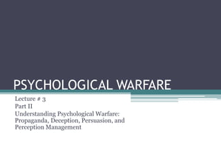 PSYCHOLOGICAL WARFARE 
Lecture # 3 
Part II 
Understanding Psychological Warfare: 
Propaganda, Deception, Persuasion, and 
Perception Management 
 
