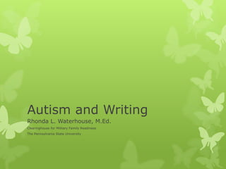 Autism and Writing Rhonda L. Waterhouse, M.Ed. Clearinghouse for Military Family Readiness The Pennsylvania State University 