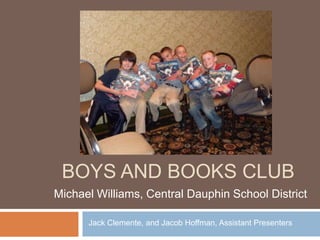 Boys and books club Michael Williams, Central Dauphin School District Jack Clemente, and Jacob Hoffman, Assistant Presenters 