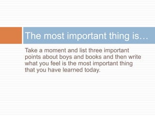Take a moment and list three important points about boys and books and then write what you feel is the most important thing that you have learned today.The most important thing is…	