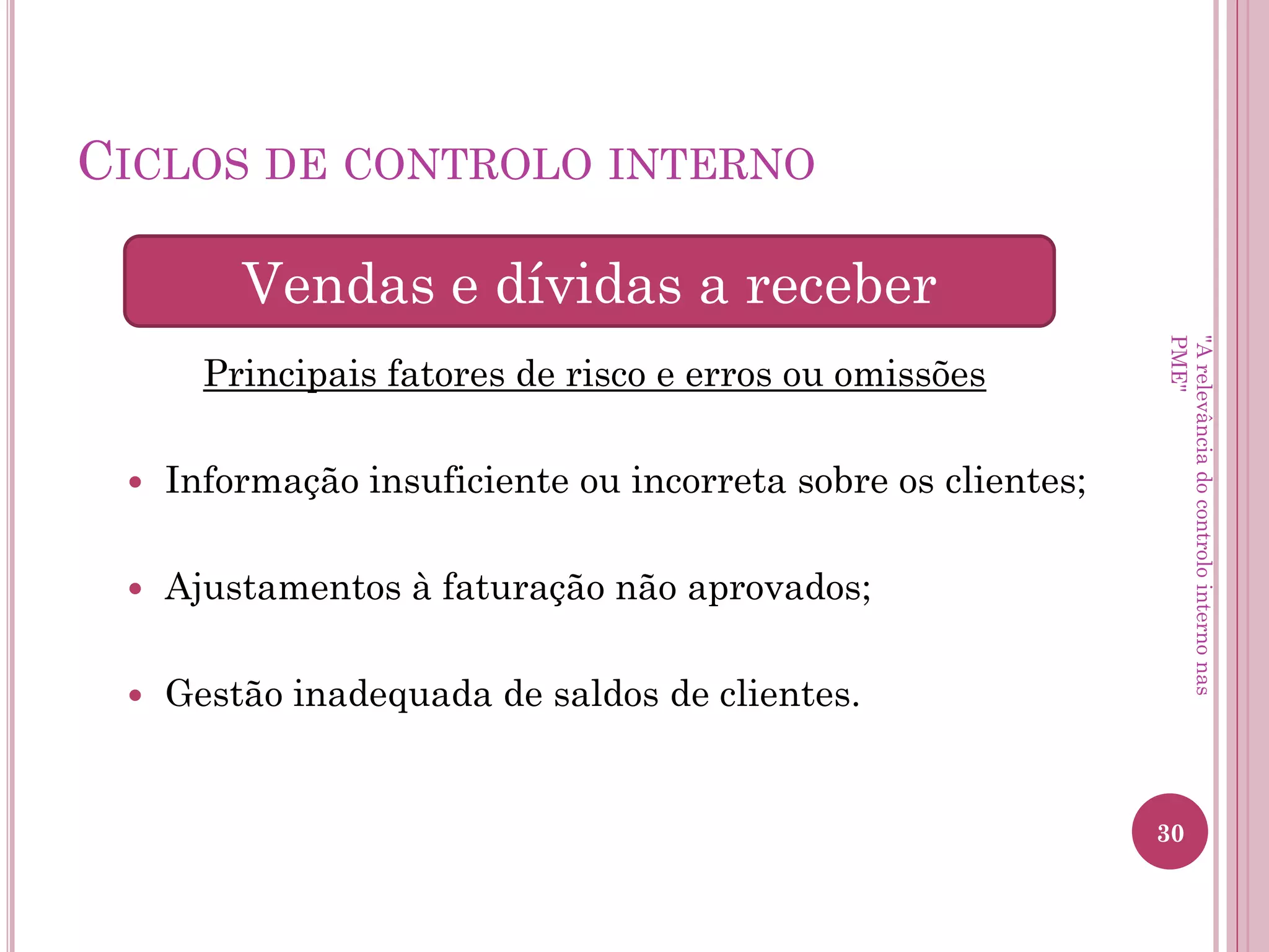 Ciclos de controlo interno
Principais fatores de risco e erros ou omissões
– Controlo de assiduidade inadequado;
– Controlo e autorização de trabalho suplementar inadequado;
– Introdução das alterações mensais (faltas, horas extra,
remunerações não regulares) de forma errada no programa
informático de processamento das remunerações.
Recursos Humanos
"A relevância do controlo interno nas PME"
 