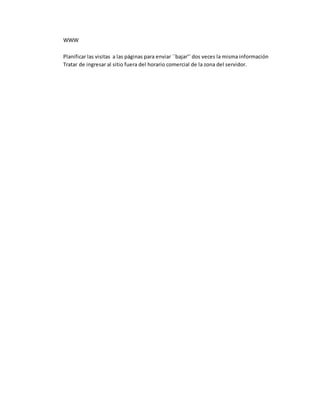 WWW 
Planificar las visitas a las páginas para enviar ``bajar’’ dos veces la misma información 
Tratar de ingresar al sitio fuera del horario comercial de la zona del servidor. 
