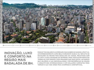 MANHATTAN SQUARE É A EXPRESSÃO MAIS NOBRE DO SAVASSI LIFESTYLE.
UM EMPREENDIMENTO COMO BELO HORIZONTE NUNCA VIU: REPLETO DE
INOVAÇÕES NA REGIÃO MAIS BADALADA DA CIDADE. PROJETADO COM
O LUXO E A EXCLUSIVIDADE DA PATRIMAR, PARA VOCÊ ESTAR PERTO DO
TRABALHO, DOS AMIGOS E DOS PRAZERES QUE MAIS GOSTA. UM ESPAÇO
QUE VALORIZA A SUA INDIVIDUALIDADE, COM REFERÊNCIAS DE DESIGN
E ARQUITETURA INTERNACIONAIS E COM SOLUÇÕES COMPLETAS PARA
TORNAR A SUA VIDA AINDA MAIS CHARMOSA E CONFORTÁVEL.
INOVAÇÃO, LUXO
E CONFORTO NA
REGIÃO MAIS
BADALADA DE BH.
6
4
2
3
7
8
5
10
1
9
6542 73 9 1081
 