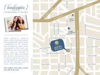 { localização }
Rua Padre Severino, 177 | São Pedro
Situado próximo ao coração da
Savassi, o Edifício Prof. Danilo Ambrósio
está rodeado pela efervescência cultural
e gastronômica de Belo Horizonte.
Além das opções de compras, cinema
e alimentação do Pátio Savassi, você
ainda tem por perto todos os grandes
shows e peças que acontecem no
Chevrolet Hall e alguns dos melhores
cafés, livrarias e restaurantes da zona
sul. Além de tudo isso, você conta com
a tranquilidade de ter, a poucos metros,
uma das mais renomadas escolas da
cidade, o Marista Dom Silvério.
Mais conforto, mais cultura e muito
mais vida ao seu redor.
Croquidelocalizaçãosemescala.
 