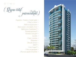 4 quartos: 2 suítes e 2 semi-suítes
178m² a 185m²
Hall social privativo
Suíte master com amplo closet
Salão para 3 ambientes*
Varanda gourmet*
Varanda com spa*
Lavabo
Copa / cozinha
Despensa
Área de serviço
DCE*
3 ou 4 vagas*
1 box na garagem
Diversas opções de planta
{ Quero total
							privacidade.}
>
>
>
>
>
>
>
>
>
>
>
>
>
>
>
 