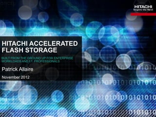 HITACHI ACCELERATED
FLASH STORAGE
BUILT FROM THE GROUND UP FOR ENTERPRISE
WORKLOADS AND I.T. PROFESSIONALS

Patrick Allaire
November 2012




1
 
