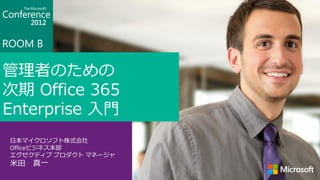 ROOM B

管理者のための
次期 Office 365
Enterprise 入門
 日本マイクロソフト株式会社
 Officeビジネス本部
 エグゼクティブ プロダクト マネージャ
 米田 真一
 