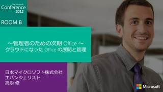 ROOM B


 ～管理者のための次期 Office ～
 クラウドになった Office の展開と管理



 日本マイクロソフト株式会社
 エバンジェリスト
 高添 修
 