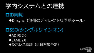 学内システムとの連携
ID同期
Dirsync（無償のディレクトリ同期ツール）

SSO(シングルサインオン)
AD FS 2.0
SAML 2.0
シボレス認証（近日対応予定）
 