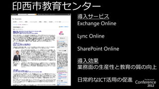 印西市教育センター
      導入サービス
      Exchange Online

      Lync Online

      SharePoint Online

      導入効果
      業務面の生産性と教育の質の向上

      日常的なICT活用の促進
 