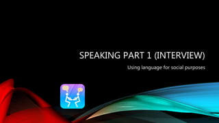 SPEAKING PART 1 (INTERVIEW)
Using language for social purposes
 