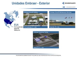 Unidades Embraer - Exterior EUA Fort Lauderdale Nashville Melbourne Nashville, TN - USA Embraer Aircraft Holding Fort Lauderdale, FL - USA Embraer Aircraft Maintenance Services   Embraer Customer Center  Melbourne, FL - USA 