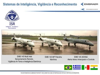 Sistemas de Inteligência, Vigilância e Reconhecimento EMB 145 Multi Intel Sensoriamento Remoto,  Vigilância Ar-Terra e Inteligência Eletrônica EMB 145 MP Patrulha Marítima EMB 145 AEW&C Alerta Aéreo Antecipado e Controle ISR Intelligence – Surveillance – Reconnaissance  