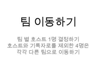 팀 이동하기 팀 별 호스트 1명 결정하기호스트와 기록자로를 제외한 4명은 각각 다른 팀으로 이동하기