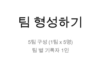 팀 형성하기5팀 구성 (1팀 x 5명)팀 별 기록자 1인  