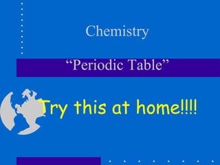 Chemistry “Periodic Table” Try this at home!!!! 
