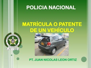 POLICIA NACIONAL

MATRÍCULA O PATENTE
DE UN VEHÍCULO

PT. JUAN NICOLAS LEON ORTIZ

 