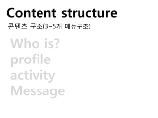 Content structure
콘텐츠 구조(3~5개 메뉴구조)
Who is?
profile
activity
Message
 
