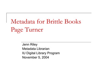 Metadata for Brittle Books
Page Turner
Jenn Riley
Metadata Librarian
IU Digital Library Program
November 5, 2004
 