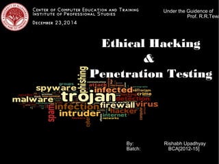 Ethical Hacking
&
Penetration Testing
Center of Computer
Center of Computer Education and Training
Institute of Professional Studies
December 23,2014
By: Rishabh Upadhyay
Batch: BCA[2012-15]
Under the Guidence of
Prof. R.R.Tewa
 