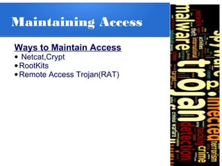 Maintaining Access
Ways to Maintain Access
• Netcat,Crypt
•RootKits
•Remote Access Trojan(RAT)
 