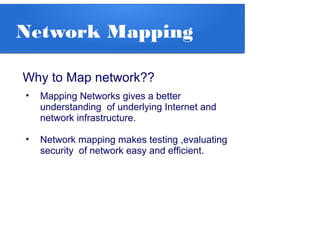 Network Mapping
Why to Map network??
• Mapping Networks gives a better
understanding of underlying Internet and
network infrastructure.
• Network mapping makes testing ,evaluating
security of network easy and efficient.
 