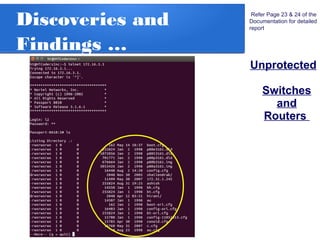Discoveries and
Findings …
Unprotected
Switches
and
Routers
Refer Page 23 & 24 of the
Documentation for detailed
report
 