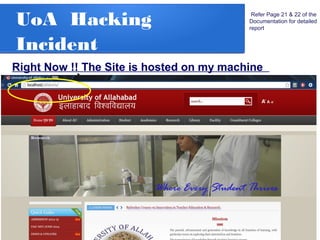 UoA Hacking
Incident
Refer Page 21 & 22 of the
Documentation for detailed
report
Right Now !! The Site is hosted on my machine
 