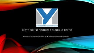 Внутренний проект: создание сайта 
Презентация подготовлена студентом гр. 141-323 Егоровым Петром Андреевичем 
 