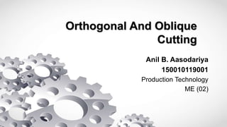 Orthogonal And Oblique
Cutting
Anil B. Aasodariya
150010119001
Production Technology
ME (02)
 