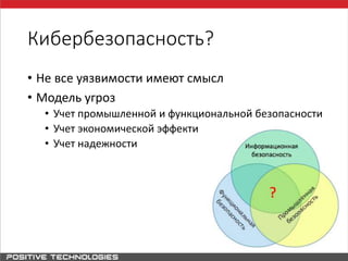 Кибербезопасность?
• Не все уязвимости имеют смысл
• Модель угроз
• Учет промышленной и функциональной безопасности
• Учет экономической эффективности
• Учет надежности
 