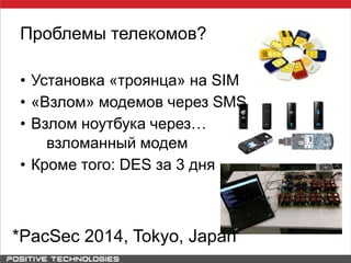 Проблемы телекомов?
*PacSec 2014, Tokyo, Japan
• Установка «троянца» на SIM
• «Взлом» модемов через SMS
• Взлом ноутбука через…
взломанный модем
• Кроме того: DES за 3 дня
 