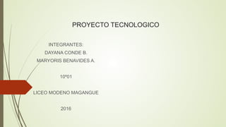 PROYECTO TECNOLOGICO
INTEGRANTES:
DAYANA CONDE B.
MARYORIS BENAVIDES A.
10º01
LICEO MODENO MAGANGUE
2016
 