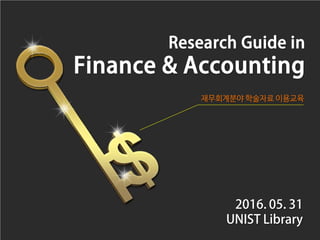 Research Guide in
Finance & Accounting
재무회계분야 학술자료 이용교육
2016. 05. 31
UNIST Library
 